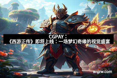 CGPAY：《西游正传》即将上线：一场梦幻奇缘的视觉盛宴